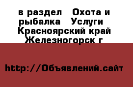  в раздел : Охота и рыбалка » Услуги . Красноярский край,Железногорск г.